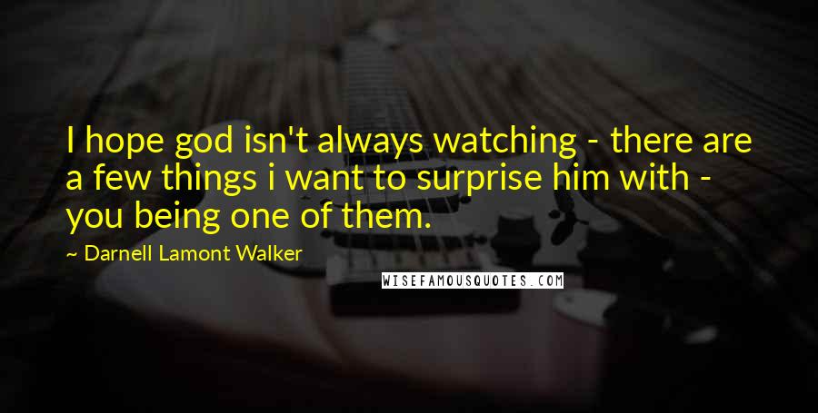 Darnell Lamont Walker Quotes: I hope god isn't always watching - there are a few things i want to surprise him with - you being one of them.