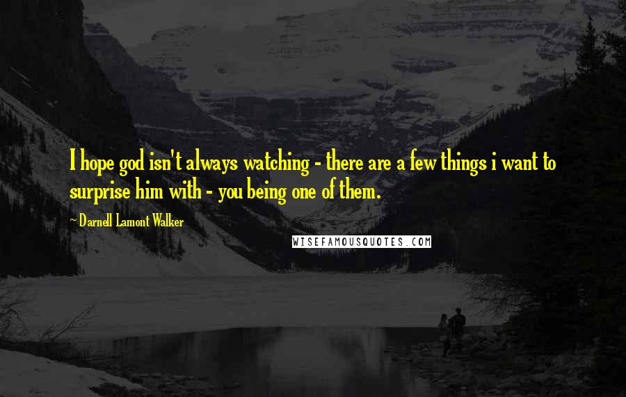 Darnell Lamont Walker Quotes: I hope god isn't always watching - there are a few things i want to surprise him with - you being one of them.