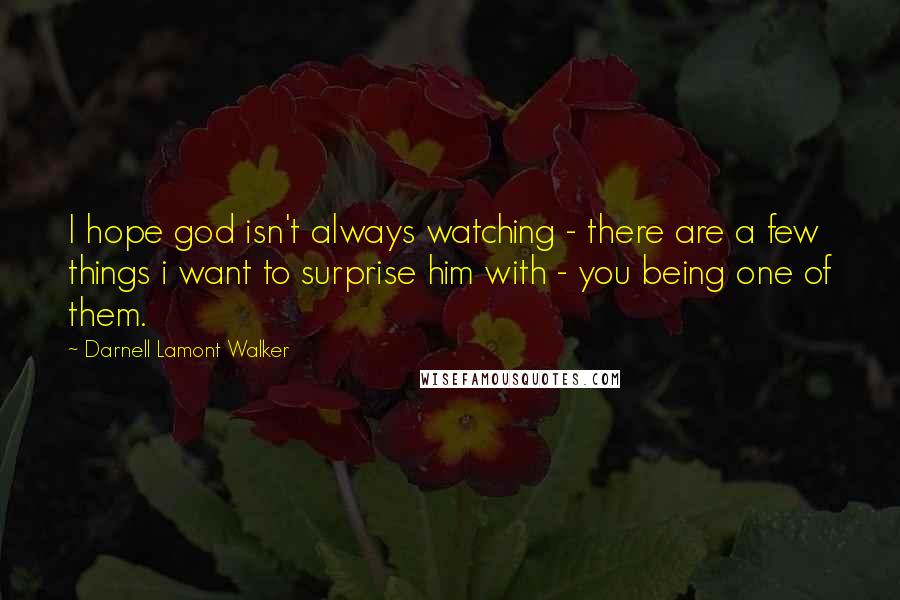 Darnell Lamont Walker Quotes: I hope god isn't always watching - there are a few things i want to surprise him with - you being one of them.