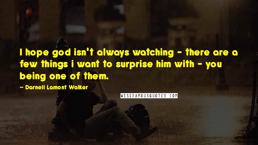 Darnell Lamont Walker Quotes: I hope god isn't always watching - there are a few things i want to surprise him with - you being one of them.