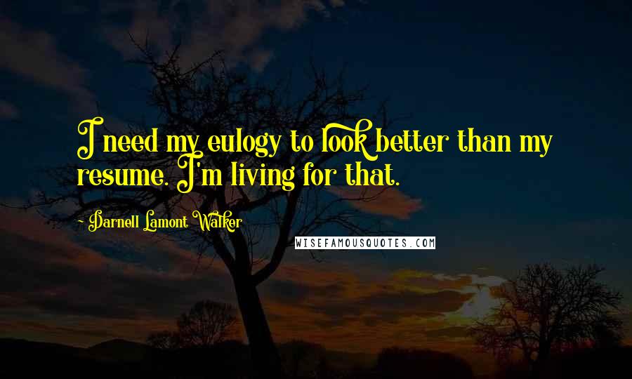 Darnell Lamont Walker Quotes: I need my eulogy to look better than my resume. I'm living for that.