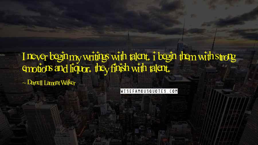 Darnell Lamont Walker Quotes: I never begin my writings with talent. i begin them with strong emotions and liquor. they finish with talent.