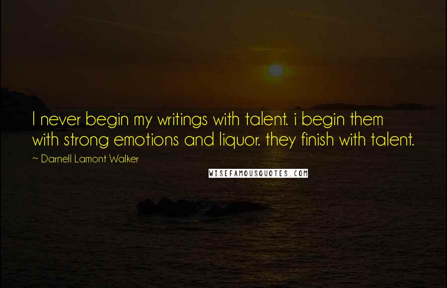 Darnell Lamont Walker Quotes: I never begin my writings with talent. i begin them with strong emotions and liquor. they finish with talent.