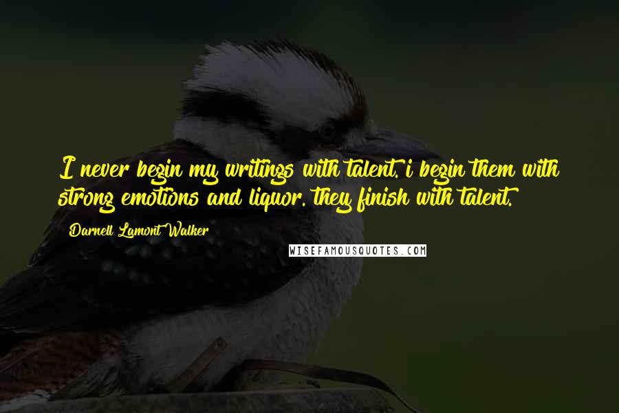 Darnell Lamont Walker Quotes: I never begin my writings with talent. i begin them with strong emotions and liquor. they finish with talent.