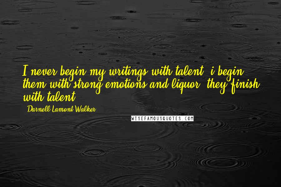 Darnell Lamont Walker Quotes: I never begin my writings with talent. i begin them with strong emotions and liquor. they finish with talent.