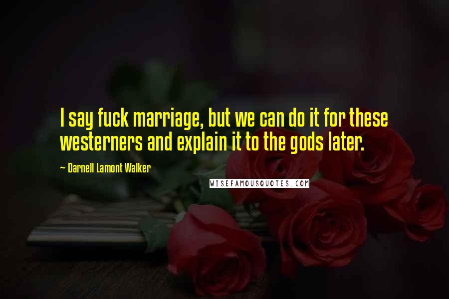 Darnell Lamont Walker Quotes: I say fuck marriage, but we can do it for these westerners and explain it to the gods later.