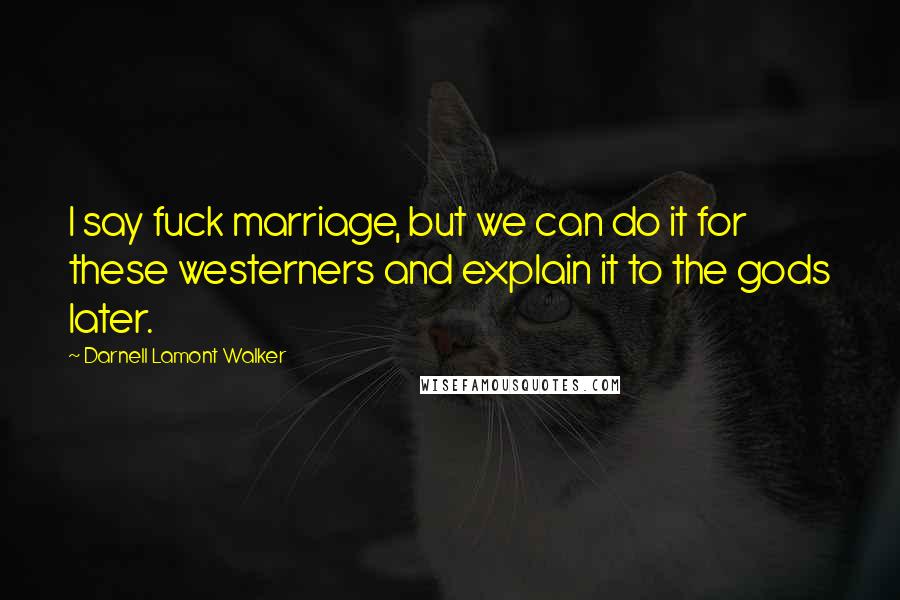 Darnell Lamont Walker Quotes: I say fuck marriage, but we can do it for these westerners and explain it to the gods later.