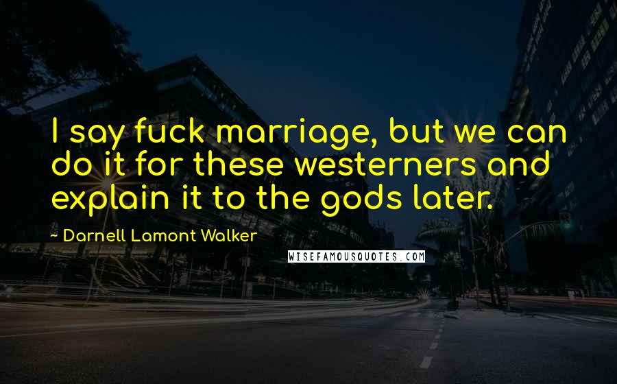 Darnell Lamont Walker Quotes: I say fuck marriage, but we can do it for these westerners and explain it to the gods later.