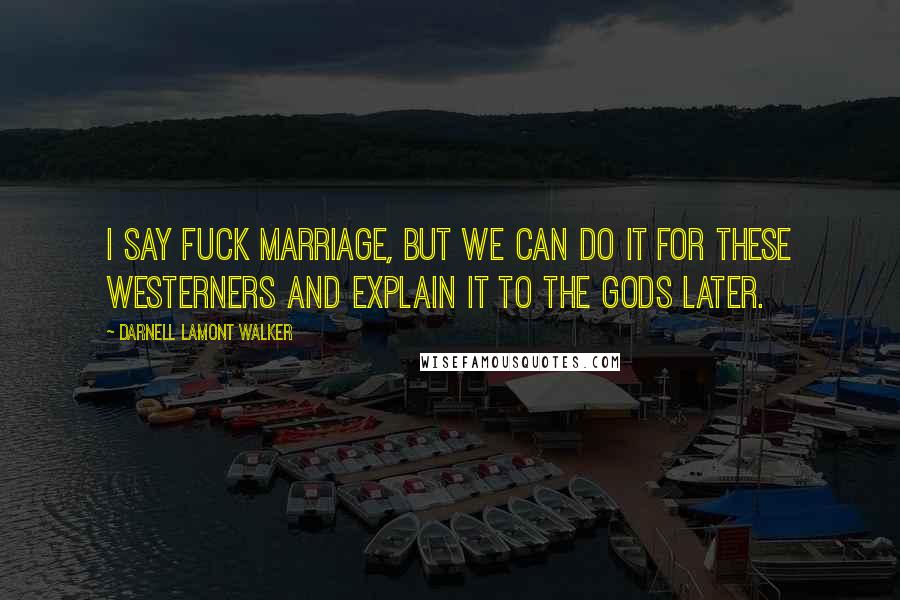 Darnell Lamont Walker Quotes: I say fuck marriage, but we can do it for these westerners and explain it to the gods later.