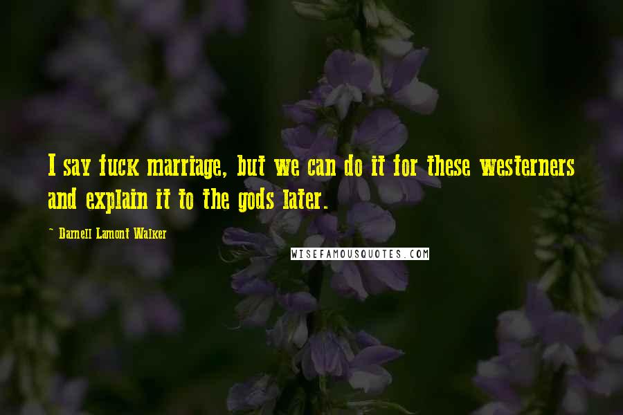 Darnell Lamont Walker Quotes: I say fuck marriage, but we can do it for these westerners and explain it to the gods later.