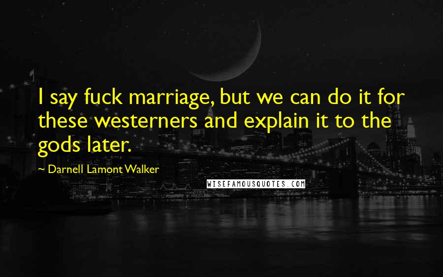 Darnell Lamont Walker Quotes: I say fuck marriage, but we can do it for these westerners and explain it to the gods later.