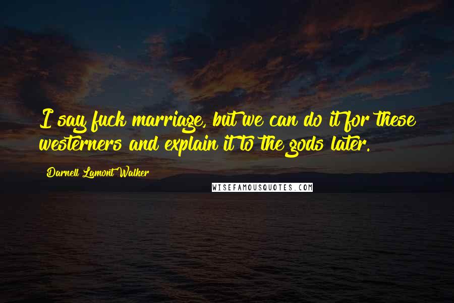 Darnell Lamont Walker Quotes: I say fuck marriage, but we can do it for these westerners and explain it to the gods later.