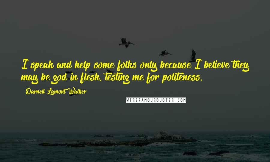 Darnell Lamont Walker Quotes: I speak and help some folks only because I believe they may be god in flesh, testing me for politeness.