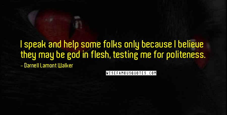 Darnell Lamont Walker Quotes: I speak and help some folks only because I believe they may be god in flesh, testing me for politeness.