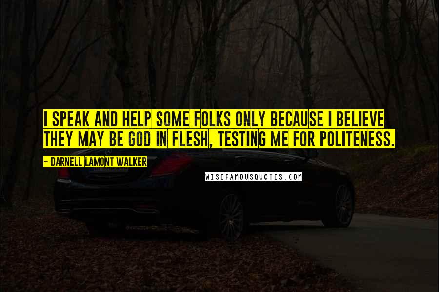 Darnell Lamont Walker Quotes: I speak and help some folks only because I believe they may be god in flesh, testing me for politeness.