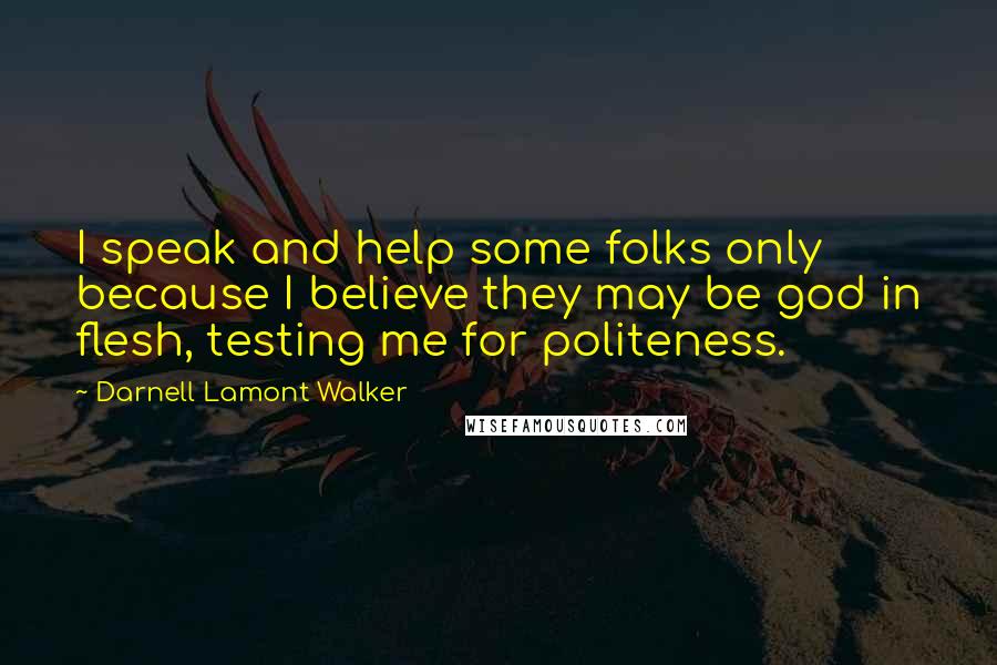 Darnell Lamont Walker Quotes: I speak and help some folks only because I believe they may be god in flesh, testing me for politeness.