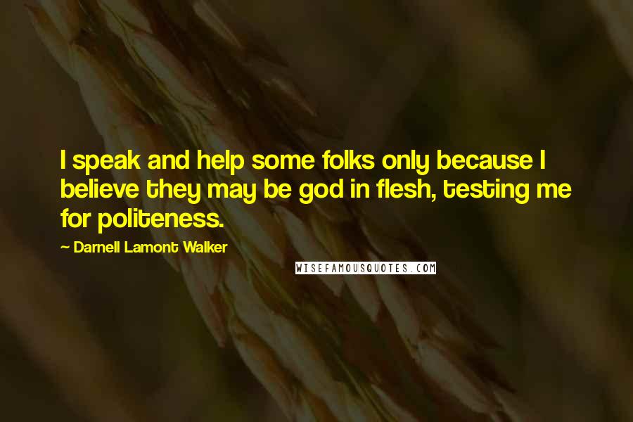 Darnell Lamont Walker Quotes: I speak and help some folks only because I believe they may be god in flesh, testing me for politeness.
