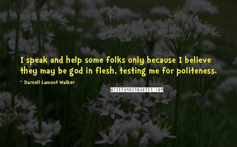 Darnell Lamont Walker Quotes: I speak and help some folks only because I believe they may be god in flesh, testing me for politeness.