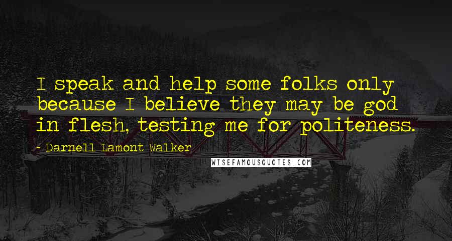 Darnell Lamont Walker Quotes: I speak and help some folks only because I believe they may be god in flesh, testing me for politeness.