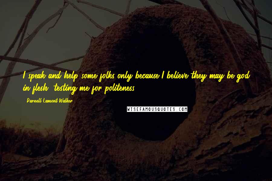 Darnell Lamont Walker Quotes: I speak and help some folks only because I believe they may be god in flesh, testing me for politeness.
