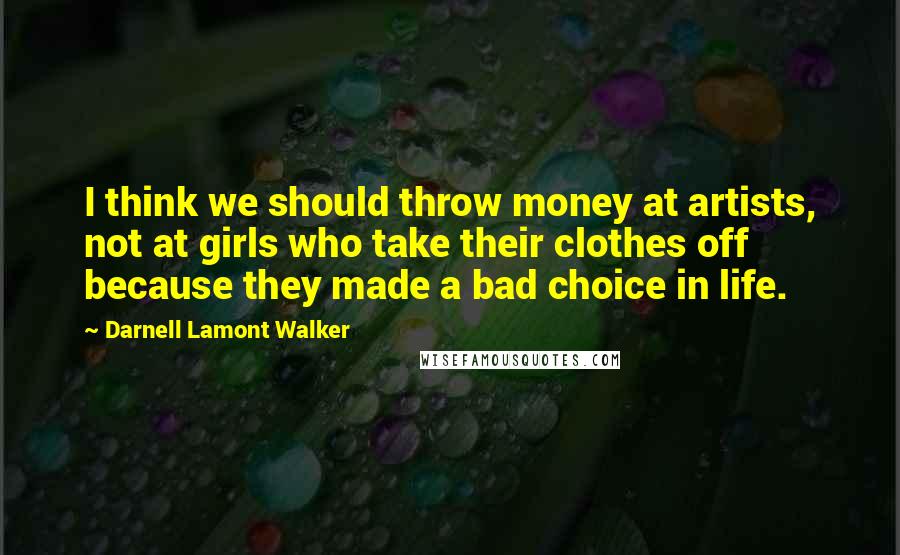 Darnell Lamont Walker Quotes: I think we should throw money at artists, not at girls who take their clothes off because they made a bad choice in life.