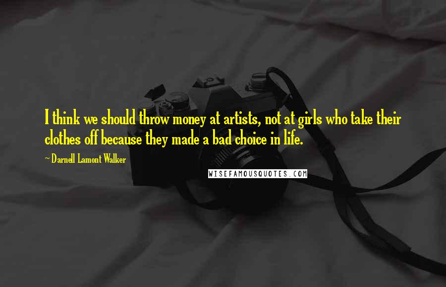 Darnell Lamont Walker Quotes: I think we should throw money at artists, not at girls who take their clothes off because they made a bad choice in life.