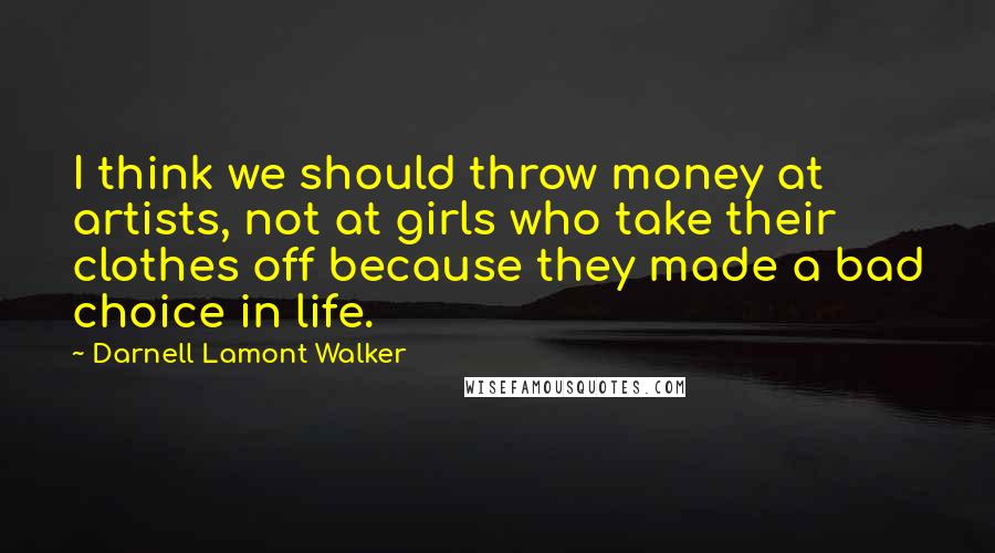 Darnell Lamont Walker Quotes: I think we should throw money at artists, not at girls who take their clothes off because they made a bad choice in life.