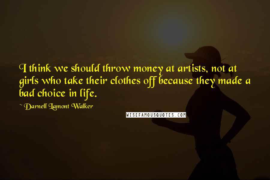 Darnell Lamont Walker Quotes: I think we should throw money at artists, not at girls who take their clothes off because they made a bad choice in life.