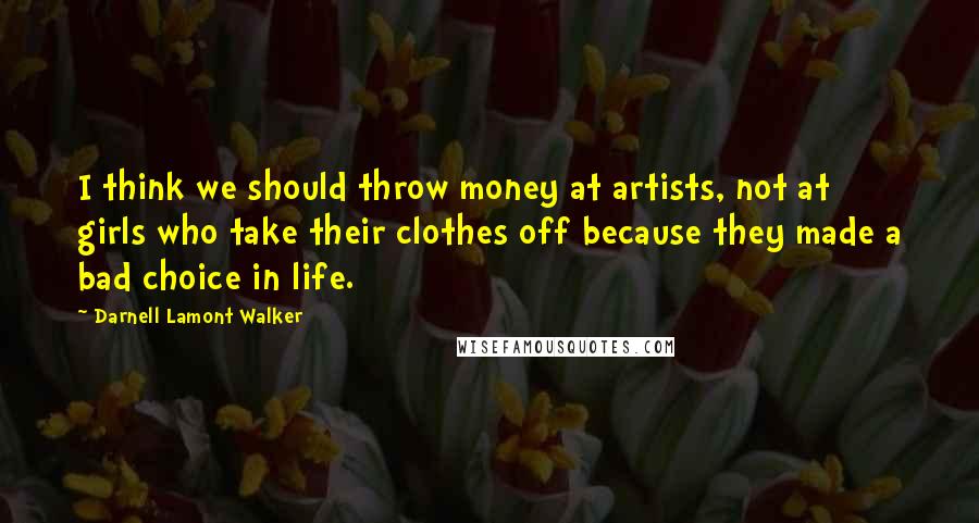 Darnell Lamont Walker Quotes: I think we should throw money at artists, not at girls who take their clothes off because they made a bad choice in life.
