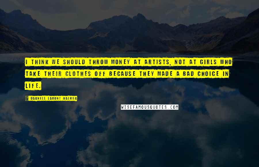 Darnell Lamont Walker Quotes: I think we should throw money at artists, not at girls who take their clothes off because they made a bad choice in life.