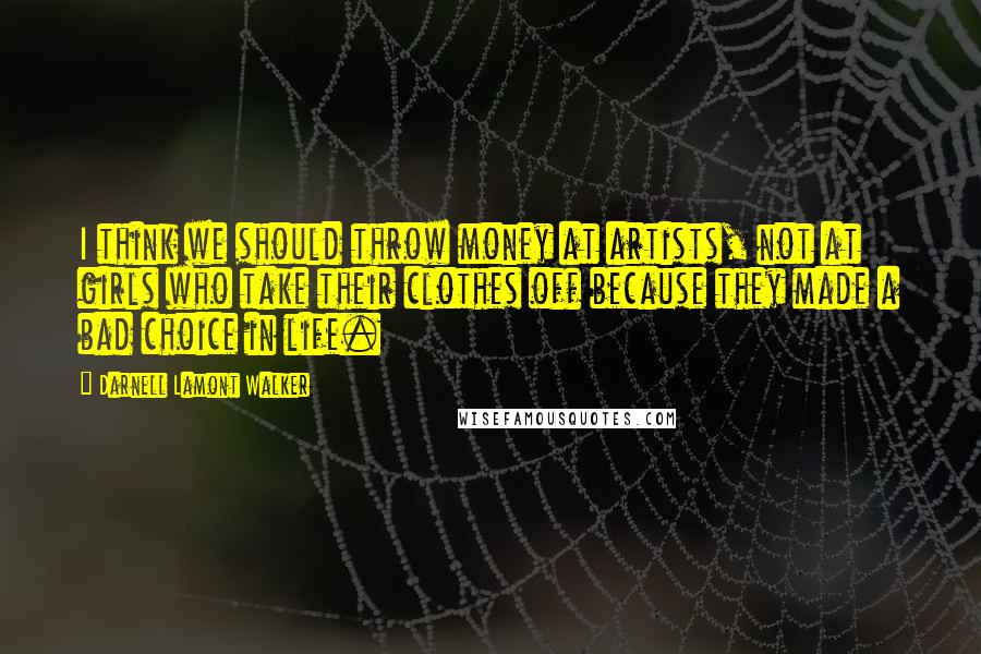 Darnell Lamont Walker Quotes: I think we should throw money at artists, not at girls who take their clothes off because they made a bad choice in life.