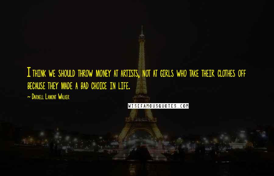 Darnell Lamont Walker Quotes: I think we should throw money at artists, not at girls who take their clothes off because they made a bad choice in life.