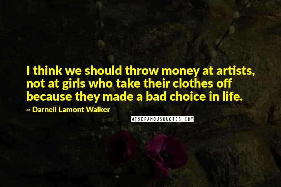 Darnell Lamont Walker Quotes: I think we should throw money at artists, not at girls who take their clothes off because they made a bad choice in life.