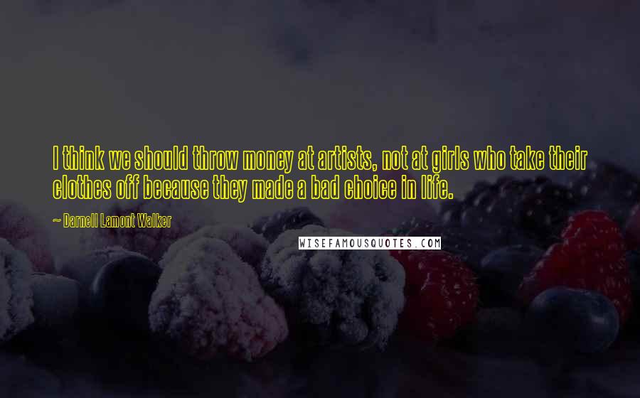 Darnell Lamont Walker Quotes: I think we should throw money at artists, not at girls who take their clothes off because they made a bad choice in life.