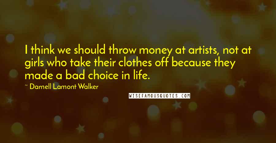 Darnell Lamont Walker Quotes: I think we should throw money at artists, not at girls who take their clothes off because they made a bad choice in life.