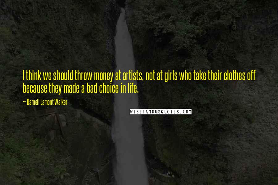 Darnell Lamont Walker Quotes: I think we should throw money at artists, not at girls who take their clothes off because they made a bad choice in life.