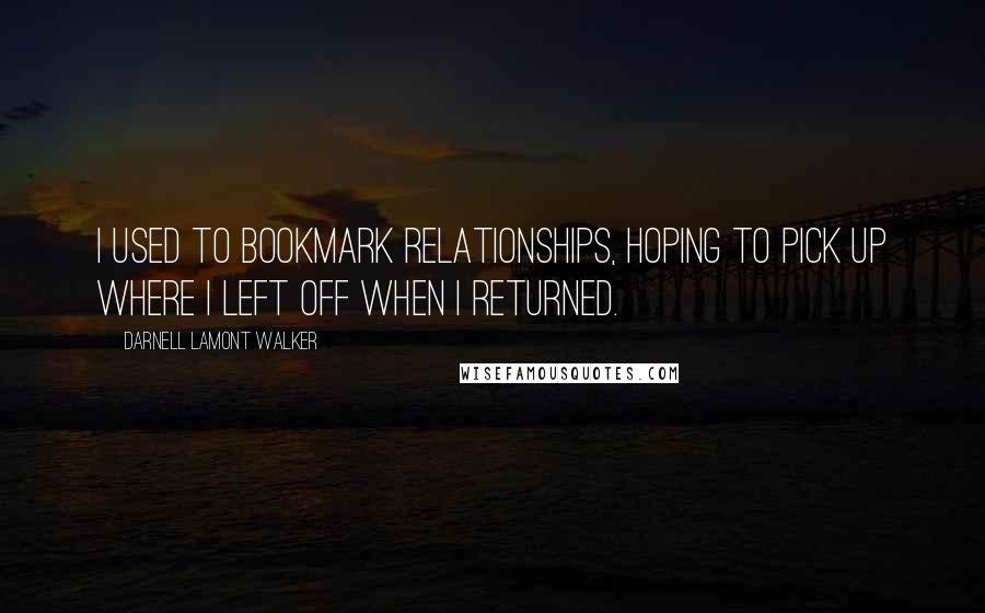 Darnell Lamont Walker Quotes: I used to bookmark relationships, hoping to pick up where I left off when I returned.