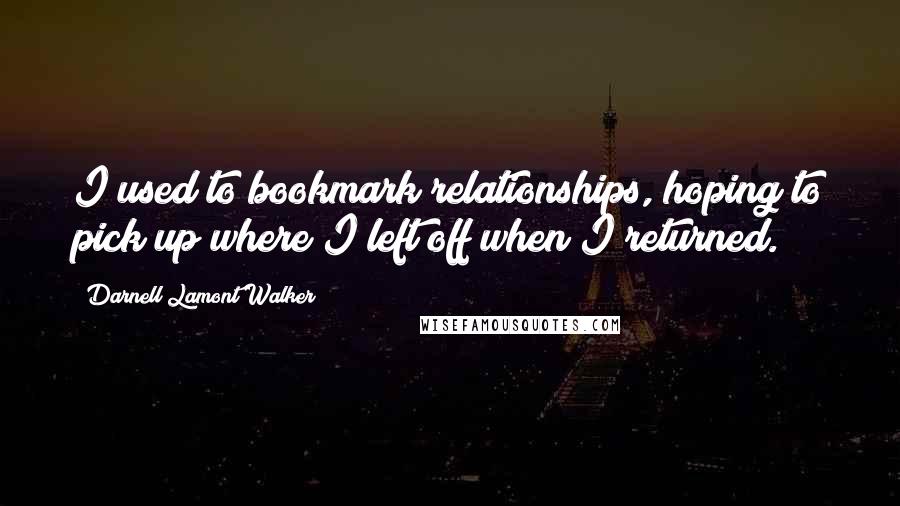 Darnell Lamont Walker Quotes: I used to bookmark relationships, hoping to pick up where I left off when I returned.