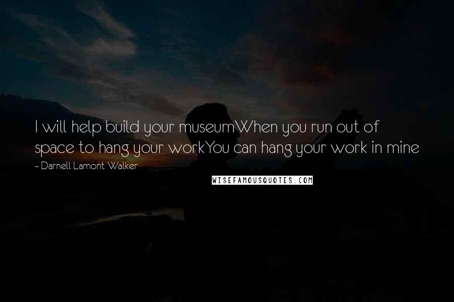 Darnell Lamont Walker Quotes: I will help build your museumWhen you run out of space to hang your workYou can hang your work in mine