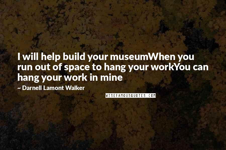 Darnell Lamont Walker Quotes: I will help build your museumWhen you run out of space to hang your workYou can hang your work in mine