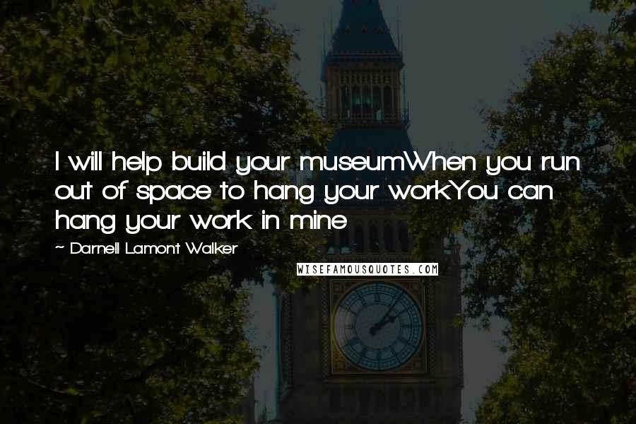 Darnell Lamont Walker Quotes: I will help build your museumWhen you run out of space to hang your workYou can hang your work in mine