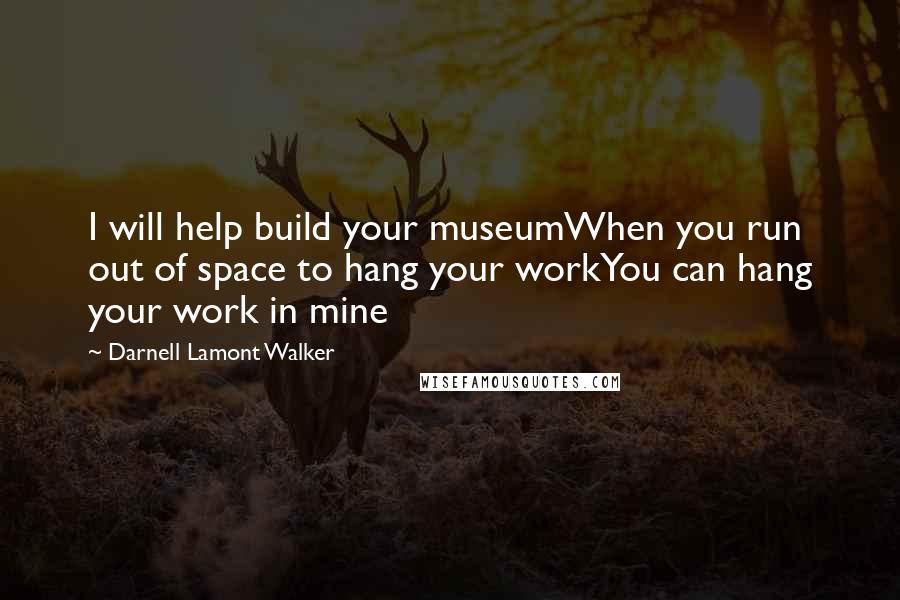 Darnell Lamont Walker Quotes: I will help build your museumWhen you run out of space to hang your workYou can hang your work in mine