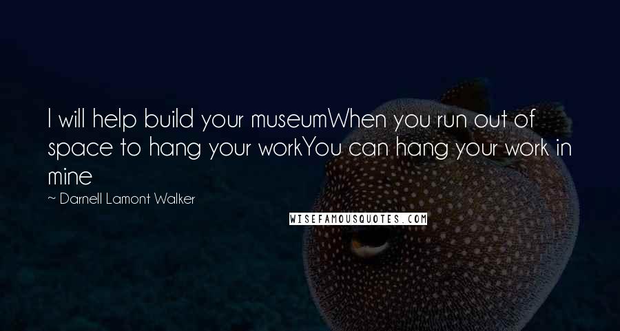Darnell Lamont Walker Quotes: I will help build your museumWhen you run out of space to hang your workYou can hang your work in mine