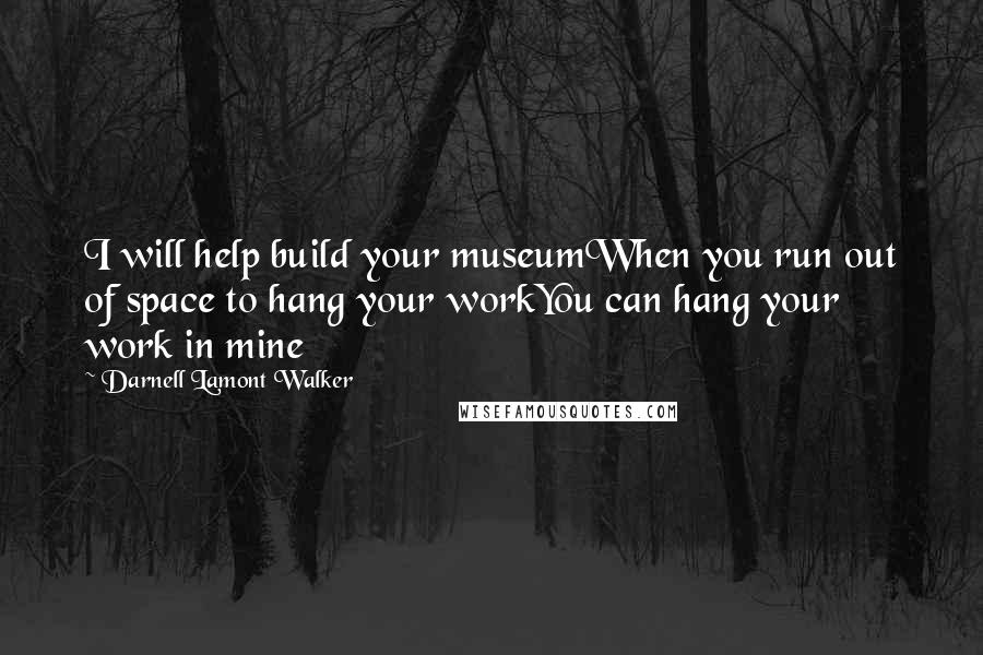 Darnell Lamont Walker Quotes: I will help build your museumWhen you run out of space to hang your workYou can hang your work in mine