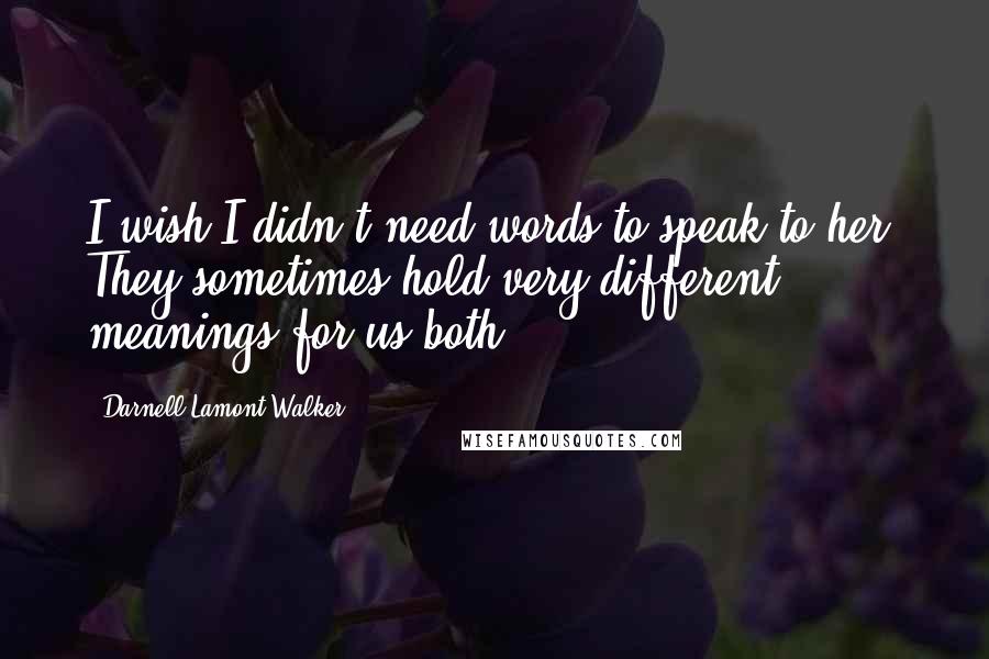 Darnell Lamont Walker Quotes: I wish I didn't need words to speak to her. They sometimes hold very different meanings for us both.