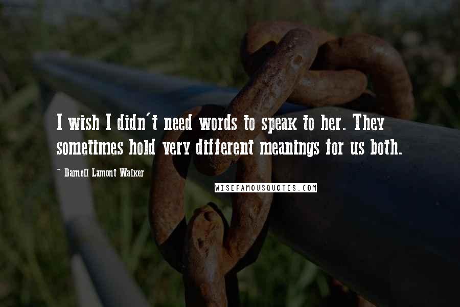 Darnell Lamont Walker Quotes: I wish I didn't need words to speak to her. They sometimes hold very different meanings for us both.