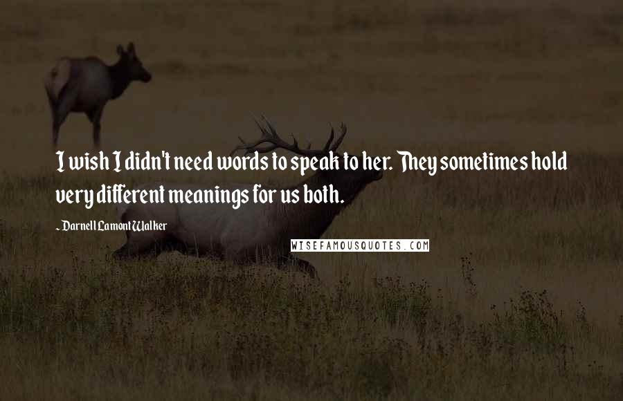 Darnell Lamont Walker Quotes: I wish I didn't need words to speak to her. They sometimes hold very different meanings for us both.