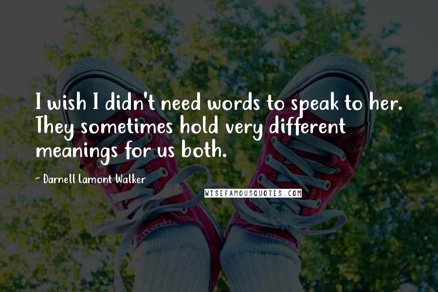 Darnell Lamont Walker Quotes: I wish I didn't need words to speak to her. They sometimes hold very different meanings for us both.