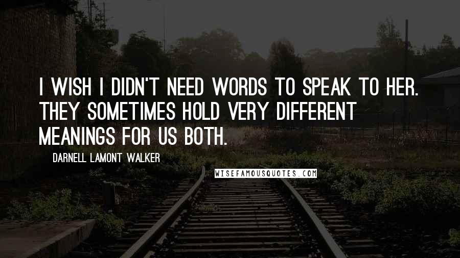 Darnell Lamont Walker Quotes: I wish I didn't need words to speak to her. They sometimes hold very different meanings for us both.