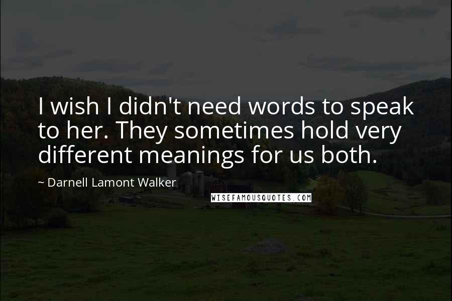 Darnell Lamont Walker Quotes: I wish I didn't need words to speak to her. They sometimes hold very different meanings for us both.
